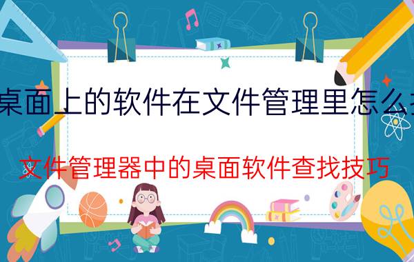 桌面上的软件在文件管理里怎么找 文件管理器中的桌面软件查找技巧